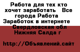 Работа для тех кто хочет заработать - Все города Работа » Заработок в интернете   . Свердловская обл.,Нижняя Салда г.